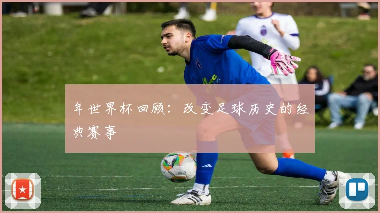 年世界杯回顾：改变足球历史的经典赛事