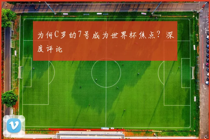 为何C罗的7号成为世界杯焦点？深度评论