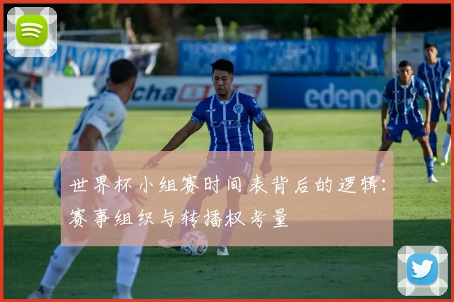 世界杯小组赛时间表背后的逻辑：赛事组织与转播权考量