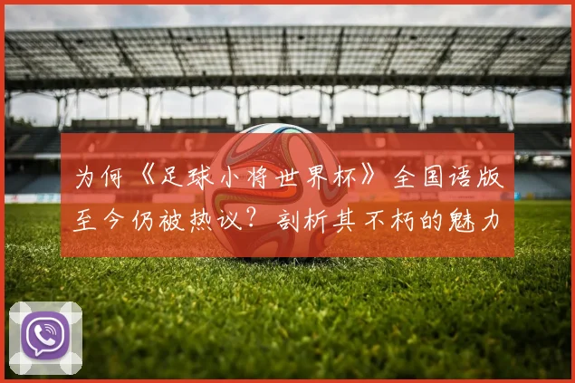 为何《足球小将世界杯》全国语版至今仍被热议？剖析其不朽的魅力密码