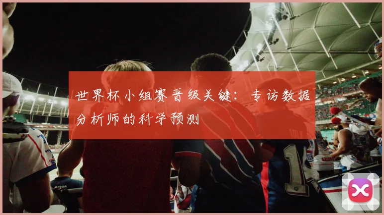 世界杯小组赛晋级关键：专访数据分析师的科学预测