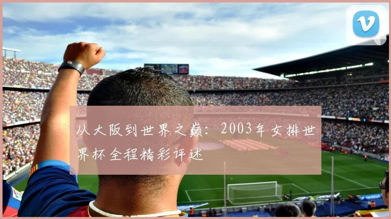 从大阪到世界之巅：2003年女排世界杯全程精彩评述