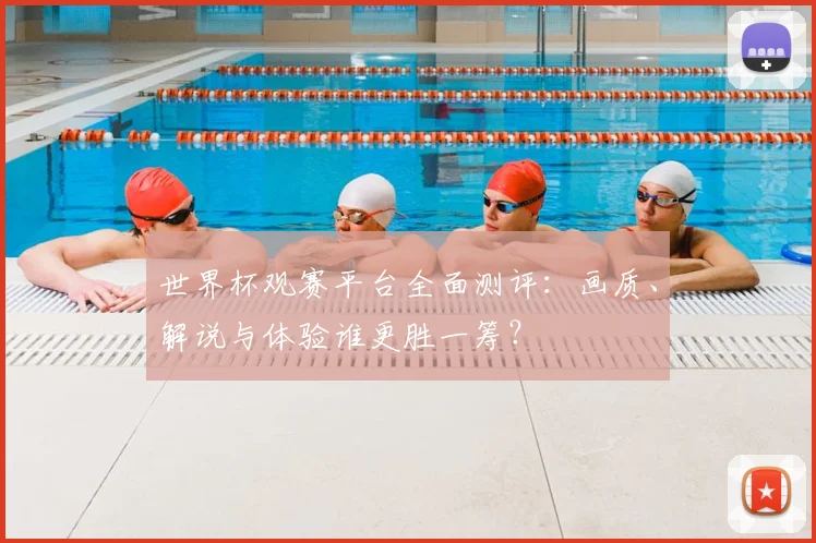 世界杯观赛平台全面测评：画质、解说与体验谁更胜一筹？