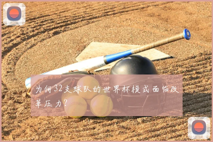 为何32支球队的世界杯模式面临改革压力？