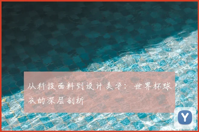 从科技面料到设计美学：世界杯球衣的深层剖析