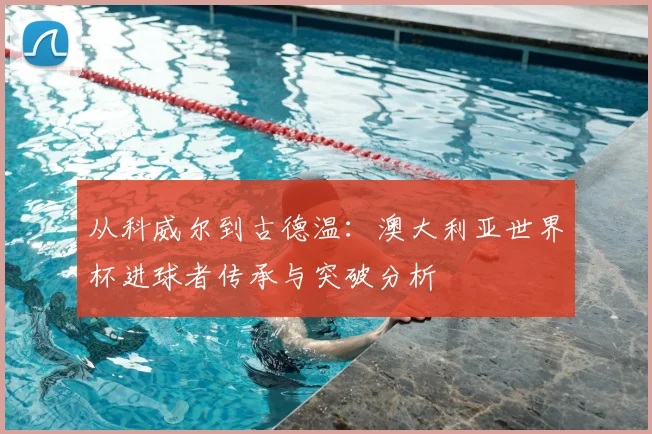 从科威尔到古德温：澳大利亚世界杯进球者传承与突破分析